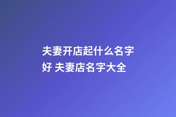 夫妻开店起什么名字好 夫妻店名字大全-第1张-店铺起名-玄机派